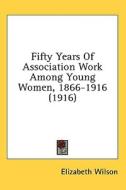 Fifty Years of Association Work Among Young Women, 1866-1916 (1916) di Elizabeth Wilson edito da Kessinger Publishing