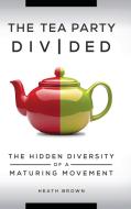 The Tea Party Divided: The Hidden Diversity of a Maturing Movement di Heath Brown edito da PRAEGER FREDERICK A
