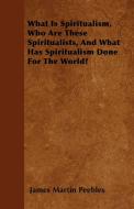 What Is Spiritualism, Who Are These Spiritualists, And What Has Spiritualism Done For The World? di James Martin Peebles edito da Aristophanes Press