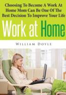 Work at Home: Choosing to Become a Work at Home Mom Can Be One of the Best Decision to Improve Your Life di William Doyle edito da Createspace