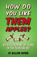How Do You Like Them Apples?: A Collection of Stories from My 25 Years in the Teaching Biz di William Snyder edito da Createspace