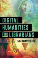 Digital Humanities for Librarians di Emma Annette Wilson edito da ROWMAN & LITTLEFIELD