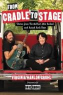 From Cradle to Stage: Stories from the Mothers Who Rocked and Raised Rock Stars di Virginia Hanlon Grohl edito da SEAL PR CA
