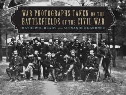 War Photographs Taken on the Battlefields of the Civil War di Mathew B. Brady, Alexander Gardner edito da SKYHORSE PUB