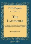 The Launderer: A Practical Treatise on the Management and the Operation of a Steam Laundry (Classic Reprint) di D. H. Benjamin edito da Forgotten Books