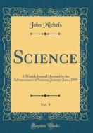 Science, Vol. 9: A Weekly Journal Devoted to the Advancement of Science; January-June, 1899 (Classic Reprint) di John Michels edito da Forgotten Books