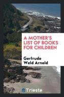 A Mother's List of Books for Children di Gertrude Weld Arnold edito da LIGHTNING SOURCE INC