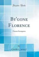 By'gone Florence: Firenze Scomparsa (Classic Reprint) di Guido Carocci edito da Forgotten Books