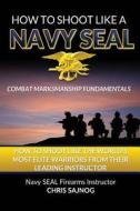 How to Shoot Like a Navy SEAL: Combat Marksmanship Fundamentals di Chris Sajnog edito da Center Mass Group, LLC