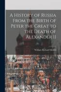A History of Russia From the Birth of Peter the Great to the Death of Alexander II di William Richard Morfill edito da LEGARE STREET PR
