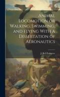 Animal Locomotion or Walking, Swimming, and Flying With a Dissertation of Aëronautics di J. Bell Pettigrew edito da LEGARE STREET PR