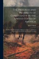 The Progress and Prospects of Christianity in the United States of America: With Remarks On the Subject of Slavery in America; and On the Intercourse di Robert Baird edito da LEGARE STREET PR