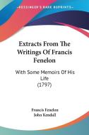 Extracts From The Writings Of Francis Fenelon di Francis Fenelon, John Kendall edito da Kessinger Publishing Co