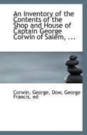 An Inventory Of The Contents Of The Shop And House Of Captain George Corwin Of Salem di Corwin George edito da Bibliolife