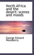 North Africa And The Desert di George Edward Woodberry edito da Bibliolife