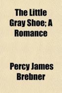 The Little Gray Shoe; A Romance di Percy James Brebner edito da General Books