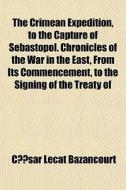 The Crimean Expedition, To The Capture Of Sebastopol. Chronicles Of The War In The East, From Its Commencement, To The Signing Of The Treaty Of di Csar Lecat Bazancourt, Cesar Lecat Bazancourt edito da General Books Llc