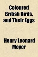Coloured British Birds, And Their Eggs di Henry Leonard Meyer edito da General Books
