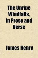 The Unripe Windfalls, In Prose And Verse di James Henry edito da General Books
