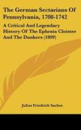 The German Sectarians of Pennsylvania, 1708-1742: A Critical and Legendary History of the Ephrata Cloister and the Dunkers (1899) di Julius Friedrich Sachse edito da Kessinger Publishing