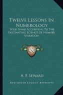 Twelve Lessons in Numerology: Your Name According to the Fascinating Science of Number Vibration di A. F. Seward edito da Kessinger Publishing