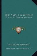 Too Small a World: The Life of Francesca Cabrini di Theodore Maynard edito da Kessinger Publishing