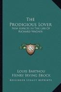 The Prodigious Lover: New Aspects in the Life of Richard Wagner di Louis Barthou edito da Kessinger Publishing