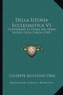 Della Istoria Ecclesiastica V1: Contenente La Storia del Primo Secolo Della Chiesa (1747) di Giuseppe Agostino Orsi edito da Kessinger Publishing