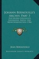 Johann Bernouilliacentsa -A Centss Archiv, Part 3: Zur Neuern Geschichte, Geographie, Natur- Und Menschenkenntniss (1786) di Jean Bernouilli edito da Kessinger Publishing
