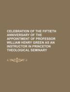 Celebration of the Fiftieth Anniversary of the Appointment of Professor William Henry Green as an Instructor in Princeton Theological Seminary di Books Group edito da Rarebooksclub.com