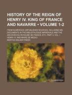 History Of The Reign Of Henry Iv. King Of France And Navarre (volume 1-2 ); From Numerous Unpublished Sources, Including Ms. Documents In The Biblioth di Martha Walker Freer edito da General Books Llc