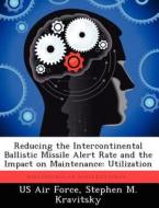 Reducing the Intercontinental Ballistic Missile Alert Rate and the Impact on Maintenance: Utilization di Stephen M. Kravitsky edito da LIGHTNING SOURCE INC