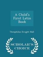 A Child's First Latin Book - Scholar's Choice Edition di Theophilus Dwight Hall edito da Scholar's Choice
