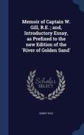 Memoir Of Captain W. Gill, R.e.; And, Introductory Essay, As Prefixed To The New Edition Of The 'river Of Golden Sand' di Henry Yule edito da Sagwan Press