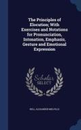 The Principles Of Elocution; With Exercises And Notations For Pronunciation, Intonation, Emphasis, Gesture And Emotional Expression di Bell Alexander Melville edito da Sagwan Press