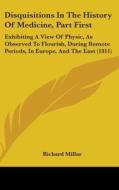 Disquisitions In The History Of Medicine, Part First: Exhibiting A View Of Physic, As Observed To Flourish, During Remote Periods, In Europe, And The di Richard Millar edito da Kessinger Publishing, Llc
