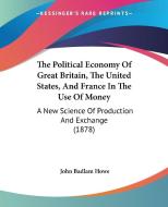 The Political Economy of Great Britain, the United States, and France in the Use of Money: A New Science of Production and Exchange (1878) di John Badlam Howe edito da Kessinger Publishing