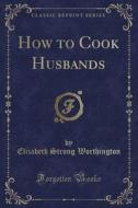 How To Cook Husbands (classic Reprint) di Elizabeth Strong Worthington edito da Forgotten Books