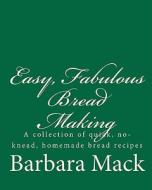 Easy, Fabulous Bread Making: A Collection of Quick, No-Knead, Homemade Bread Recipes di Barbara Mack edito da Createspace