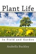 Plant Life in Field and Garden di Arabella Burton Buckley edito da Createspace