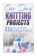 One Day Knitting Projects: Over 15 Fun & Quick Knitting Projects di Elizabeth Taylor edito da Createspace