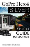 Gopro Hero4 Silver: A Perfect Guide for Beginners di Matthew Hollinder edito da Createspace