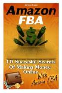 Amazon Fba: 10 Succesful Secrets of Making Money Online with Amazon Fba: (Amazon Fba Books, Amazon Fba Business, Amazon Fba Sellin di Adrienne Bailon edito da Createspace
