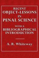 Recent Object-Lessons in Penal Science: With a Bibliographical Introduction di A. R. Whiteway edito da Createspace