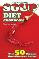 The Ultimate Soup Diet Cookbook: Over 50 Delicious Homemade Soup Recipes di Thomas Kelley edito da Createspace