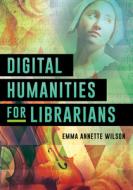 Digital Humanities for Librarians di Emma Annette Wilson edito da ROWMAN & LITTLEFIELD