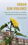 Urban Gun Violence: Empty Lots, Green Spaces, and Other Ecologically Focused Interventions di Melvin Delgado edito da ROWMAN & LITTLEFIELD