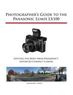 Photographer's Guide to the Panasonic Lumix LX100 di Alexander S. White edito da White Knight Press