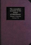 The Constables' Accounts Of The Manor Of Manchester Volume 3. From The 1743 To 1776 di J P Earwaker edito da Book On Demand Ltd.