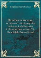 Rambles In Yucatan Or, Notes Of Travel Through The Peninsusa, Including A Visit To The Remarkable Ruins Of Chi-chen, Kabah, Zayi And Uxmal di Benjamin Moore Norman edito da Book On Demand Ltd.
